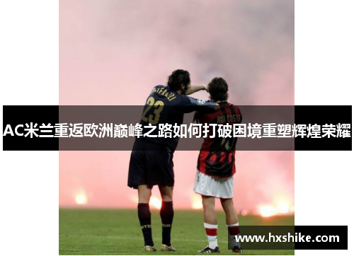 AC米兰重返欧洲巅峰之路如何打破困境重塑辉煌荣耀