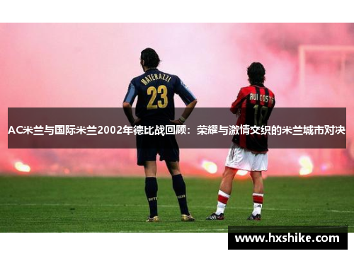 AC米兰与国际米兰2002年德比战回顾：荣耀与激情交织的米兰城市对决