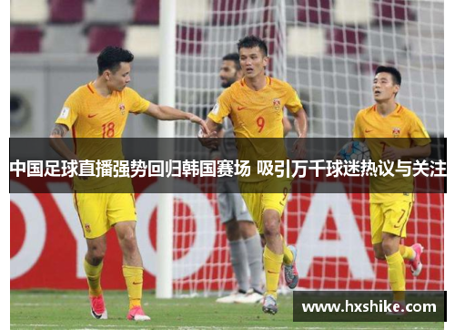 中国足球直播强势回归韩国赛场 吸引万千球迷热议与关注