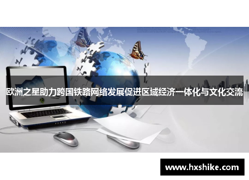 欧洲之星助力跨国铁路网络发展促进区域经济一体化与文化交流