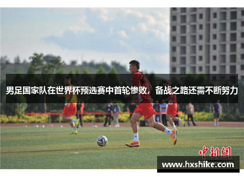 男足国家队在世界杯预选赛中首轮惨败，备战之路还需不断努力
