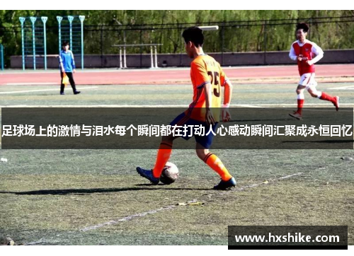 足球场上的激情与泪水每个瞬间都在打动人心感动瞬间汇聚成永恒回忆