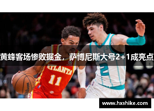 黄蜂客场惨败掘金，萨博尼斯大号2+1成亮点