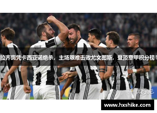 拉齐奥凭卡西亚诺绝杀，主场艰难击败尤文图斯，登顶意甲积分榜！