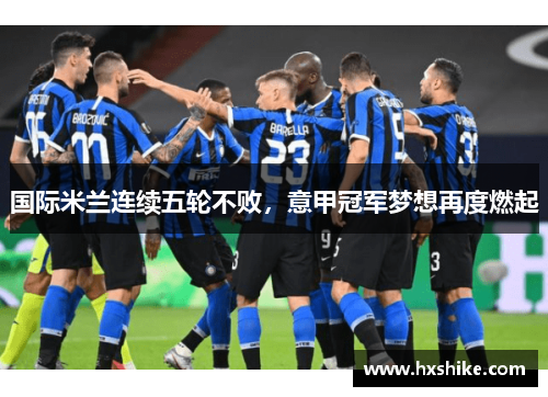 国际米兰连续五轮不败，意甲冠军梦想再度燃起