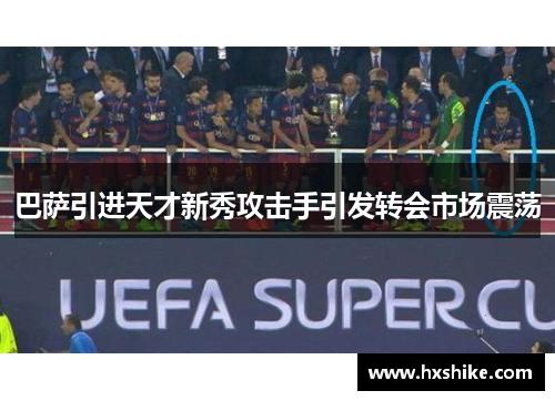 巴萨引进天才新秀攻击手引发转会市场震荡