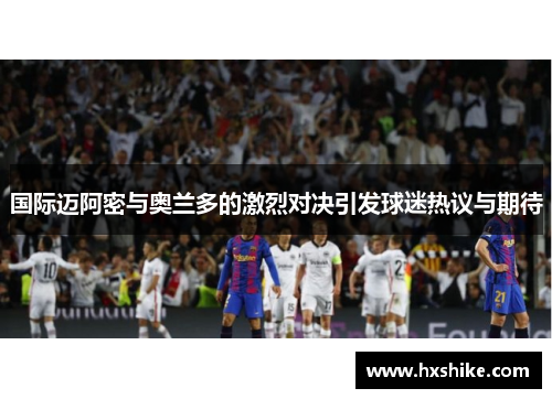 国际迈阿密与奥兰多的激烈对决引发球迷热议与期待