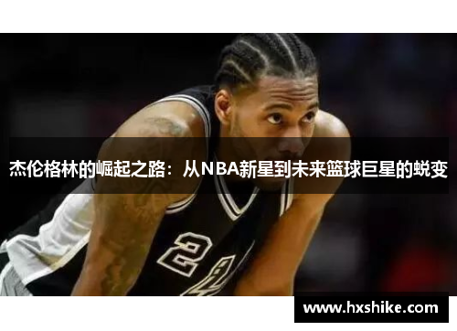 杰伦格林的崛起之路：从NBA新星到未来篮球巨星的蜕变