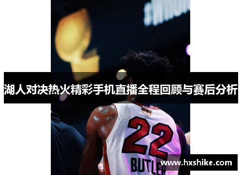 湖人对决热火精彩手机直播全程回顾与赛后分析