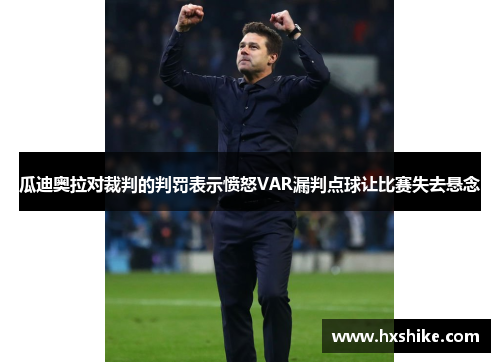 瓜迪奥拉对裁判的判罚表示愤怒VAR漏判点球让比赛失去悬念