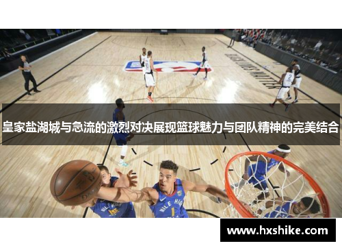 皇家盐湖城与急流的激烈对决展现篮球魅力与团队精神的完美结合