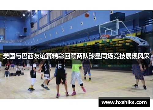 美国与巴西友谊赛精彩回顾两队球星同场竞技展现风采