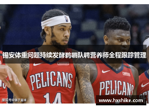锡安体重问题持续发酵鹈鹕队聘营养师全程跟踪管理