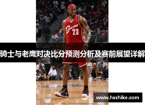 骑士与老鹰对决比分预测分析及赛前展望详解