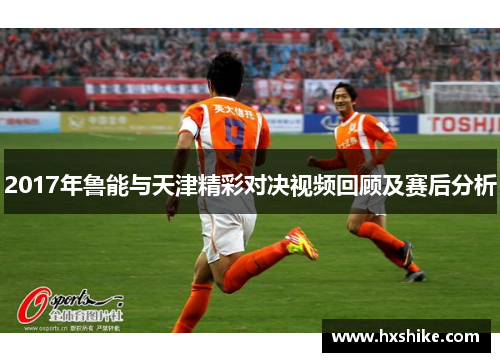 2017年鲁能与天津精彩对决视频回顾及赛后分析