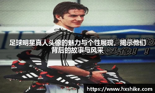 足球明星真人头像的魅力与个性展现，揭示他们背后的故事与风采