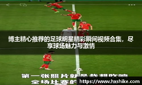 博主精心推荐的足球明星精彩瞬间视频合集，尽享球场魅力与激情