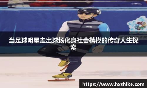 当足球明星走出球场化身社会楷模的传奇人生探索